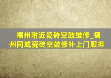 福州附近瓷砖空鼓维修_福州同城瓷砖空鼓修补上门服务