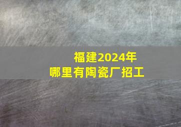 福建2024年哪里有陶瓷厂招工