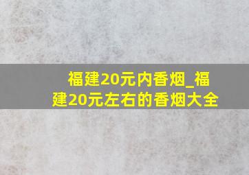 福建20元内香烟_福建20元左右的香烟大全