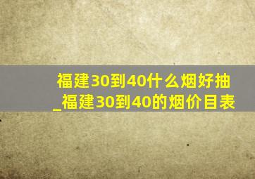 福建30到40什么烟好抽_福建30到40的烟价目表