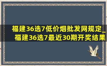 福建36选7(低价烟批发网)规定_福建36选7最近30期开奖结果