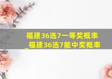 福建36选7一等奖概率_福建36选7能中奖概率