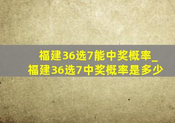 福建36选7能中奖概率_福建36选7中奖概率是多少