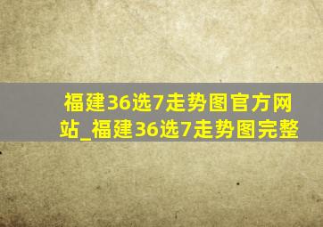 福建36选7走势图官方网站_福建36选7走势图完整