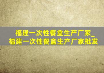 福建一次性餐盒生产厂家_福建一次性餐盒生产厂家批发