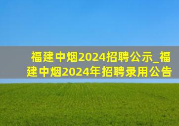 福建中烟2024招聘公示_福建中烟2024年招聘录用公告