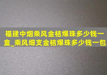 福建中烟乘风金桔爆珠多少钱一盒_乘风细支金桔爆珠多少钱一包