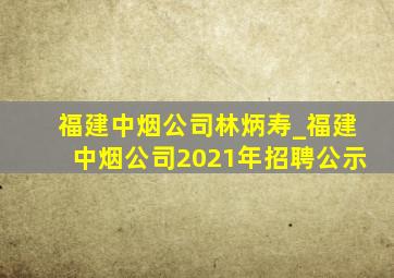 福建中烟公司林炳寿_福建中烟公司2021年招聘公示