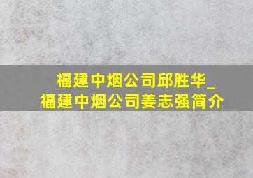 福建中烟公司邱胜华_福建中烟公司姜志强简介