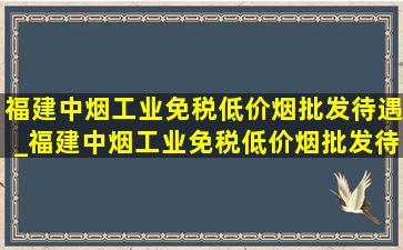 福建中烟工业(免税低价烟批发)待遇_福建中烟工业(免税低价烟批发)待遇如何