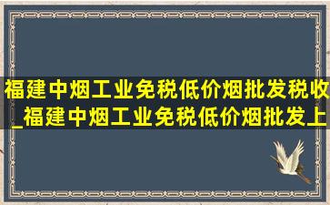 福建中烟工业(免税低价烟批发)税收_福建中烟工业(免税低价烟批发)上一级