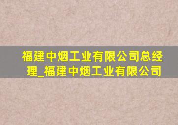 福建中烟工业有限公司总经理_福建中烟工业有限公司