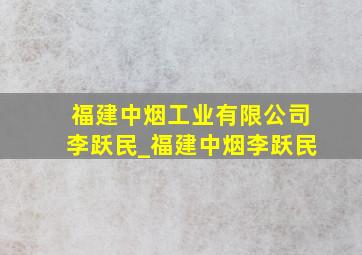福建中烟工业有限公司李跃民_福建中烟李跃民