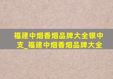 福建中烟香烟品牌大全银中支_福建中烟香烟品牌大全