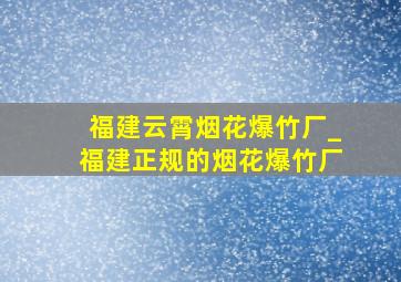 福建云霄烟花爆竹厂_福建正规的烟花爆竹厂