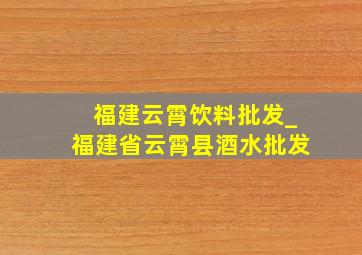 福建云霄饮料批发_福建省云霄县酒水批发