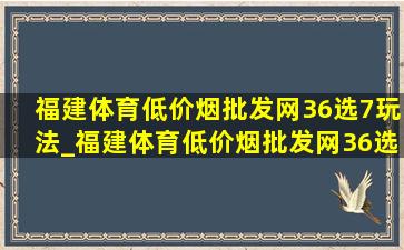 福建体育(低价烟批发网)36选7玩法_福建体育(低价烟批发网)36选7玩法规则