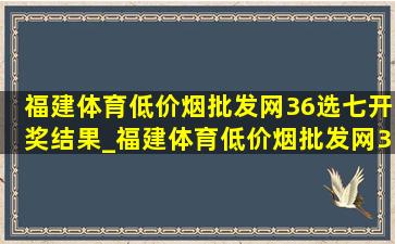 福建体育(低价烟批发网)36选七开奖结果_福建体育(低价烟批发网)36选七开奖结果今天