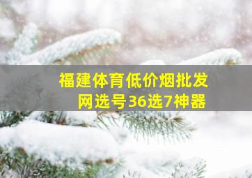 福建体育(低价烟批发网)选号36选7神器