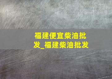 福建便宜柴油批发_福建柴油批发