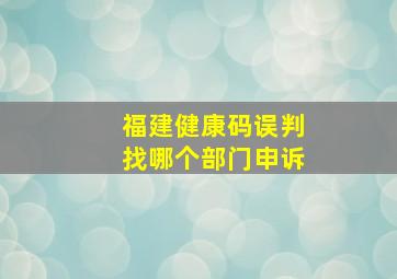 福建健康码误判找哪个部门申诉