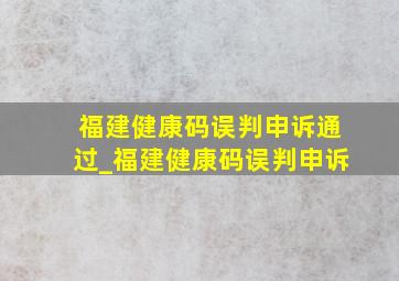 福建健康码误判申诉通过_福建健康码误判申诉