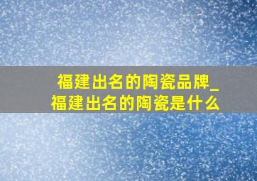 福建出名的陶瓷品牌_福建出名的陶瓷是什么