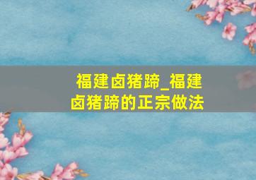 福建卤猪蹄_福建卤猪蹄的正宗做法