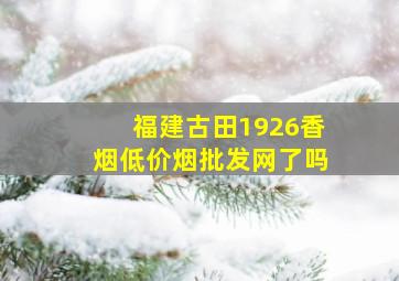 福建古田1926香烟(低价烟批发网)了吗