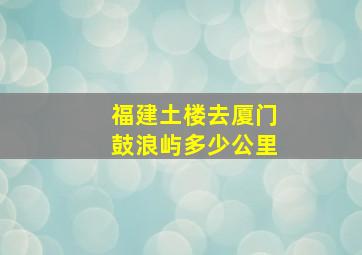 福建土楼去厦门鼓浪屿多少公里