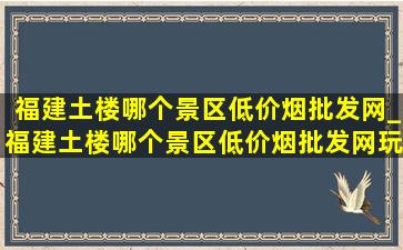 福建土楼哪个景区(低价烟批发网)_福建土楼哪个景区(低价烟批发网)玩