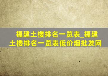 福建土楼排名一览表_福建土楼排名一览表(低价烟批发网)