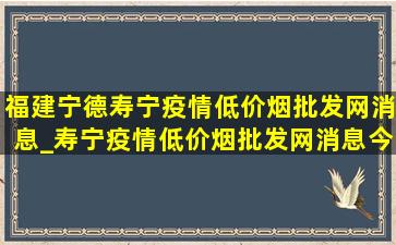 福建宁德寿宁疫情(低价烟批发网)消息_寿宁疫情(低价烟批发网)消息今天