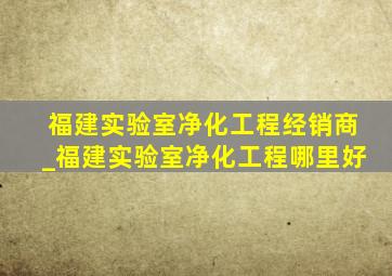 福建实验室净化工程经销商_福建实验室净化工程哪里好