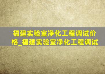 福建实验室净化工程调试价格_福建实验室净化工程调试