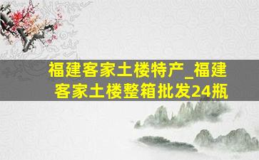 福建客家土楼特产_福建客家土楼整箱批发24瓶