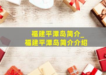 福建平潭岛简介_福建平潭岛简介介绍