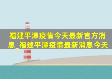 福建平潭疫情今天最新官方消息_福建平潭疫情最新消息今天