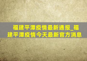 福建平潭疫情最新通报_福建平潭疫情今天最新官方消息