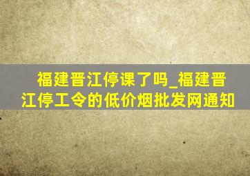 福建晋江停课了吗_福建晋江停工令的(低价烟批发网)通知