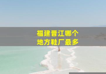 福建晋江哪个地方鞋厂最多