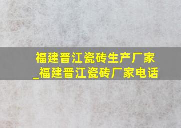 福建晋江瓷砖生产厂家_福建晋江瓷砖厂家电话