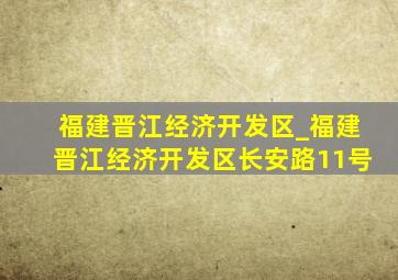 福建晋江经济开发区_福建晋江经济开发区长安路11号