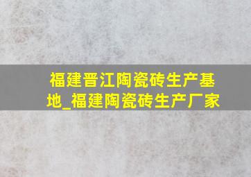 福建晋江陶瓷砖生产基地_福建陶瓷砖生产厂家