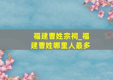 福建曹姓宗祠_福建曹姓哪里人最多