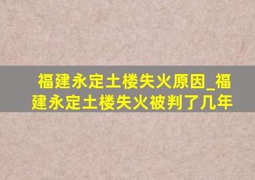 福建永定土楼失火原因_福建永定土楼失火被判了几年