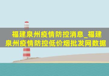 福建泉州疫情防控消息_福建泉州疫情防控(低价烟批发网)数据