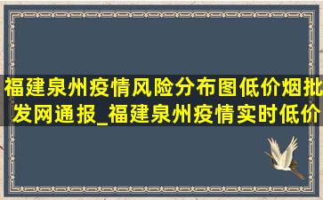 福建泉州疫情风险分布图(低价烟批发网)通报_福建泉州疫情实时(低价烟批发网)通报