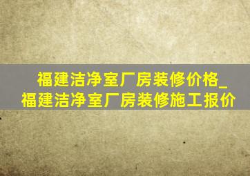 福建洁净室厂房装修价格_福建洁净室厂房装修施工报价