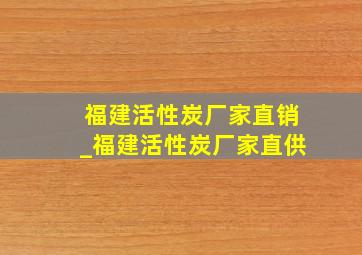 福建活性炭厂家直销_福建活性炭厂家直供